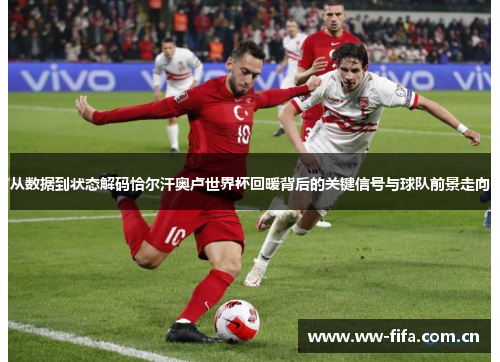 从数据到状态解码恰尔汗奥卢世界杯回暖背后的关键信号与球队前景走向